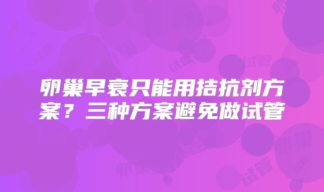 卵巢早衰只能用拮抗剂方案?三种方案避免做试管