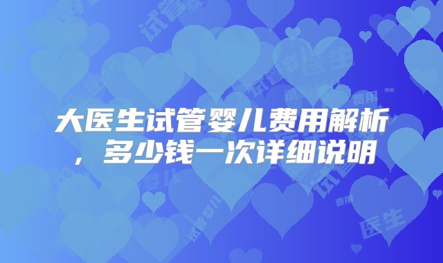大医生试管婴儿费用解析,多少钱一次详细说明