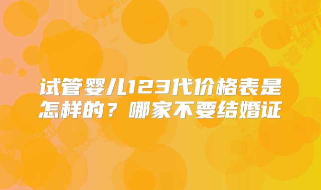 试管婴儿123代价格表是怎样的?哪家不要结婚证