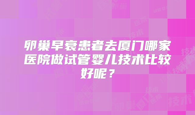 卵巢早衰患者去厦门哪家医院做试管婴儿技术比较好呢?