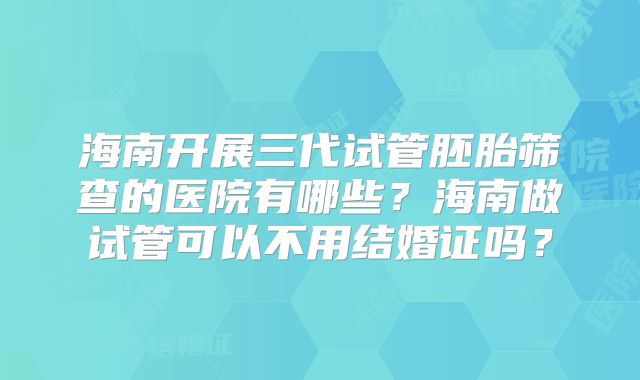 海南开展三代试管胚胎筛查的医院有哪些?海南做试管可以不用结婚证吗?