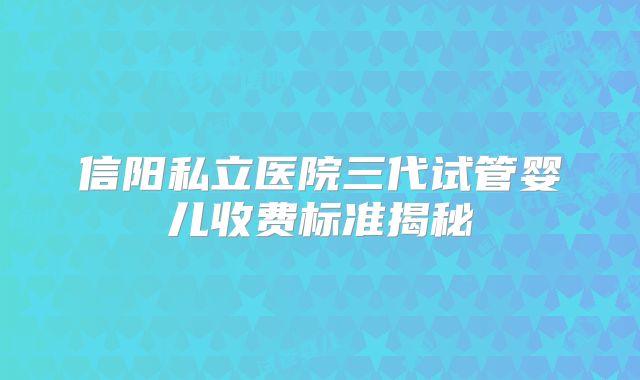 信阳私立医院三代试管婴儿收费标准揭秘