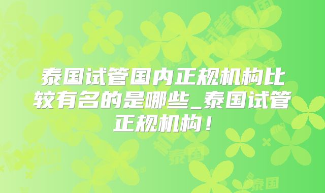 泰国试管国内正规机构比较有名的是哪些_泰国试管正规机构!