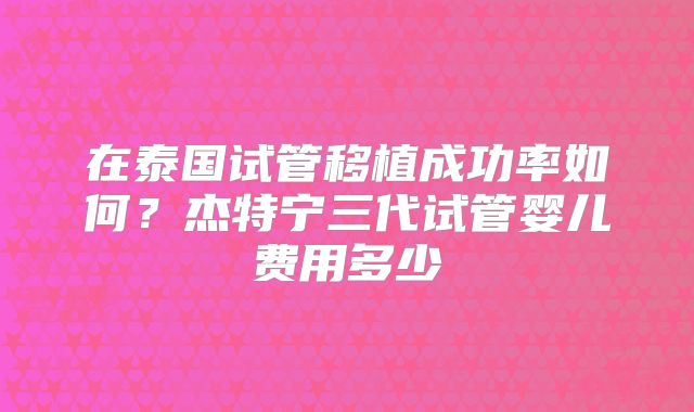 在泰国试管移植成功率如何？杰特宁三代试管婴儿费用多少