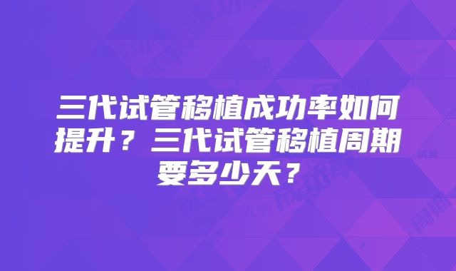 三代试管移植成功率如何提升？三代试管移植周期要多少天？