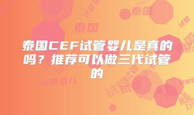 泰国CEF试管婴儿是真的吗?推荐可以做三代试管的