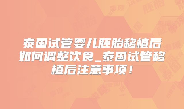 泰国试管婴儿胚胎移植后如何调整饮食_泰国试管移植后注意事项!