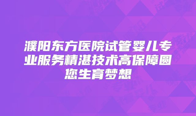 濮阳东方医院试管婴儿专业服务精湛技术高保障圆您生育梦想