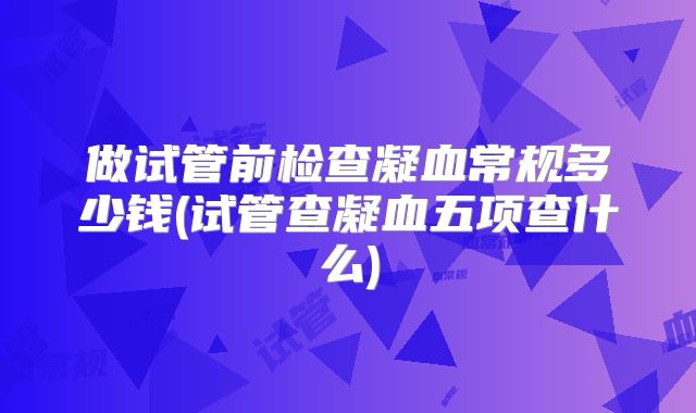 做试管前检查凝血常规多少钱(试管查凝血五项查什么)