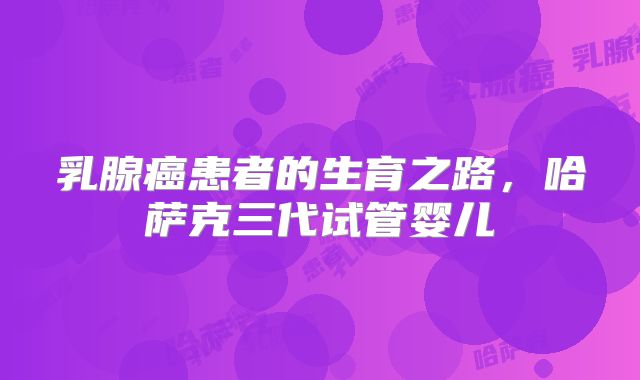 乳腺癌患者的生育之路，哈萨克三代试管婴儿