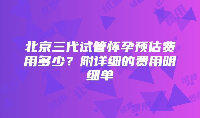 北京三代试管怀孕预估费用多少?附详细的费用明细单