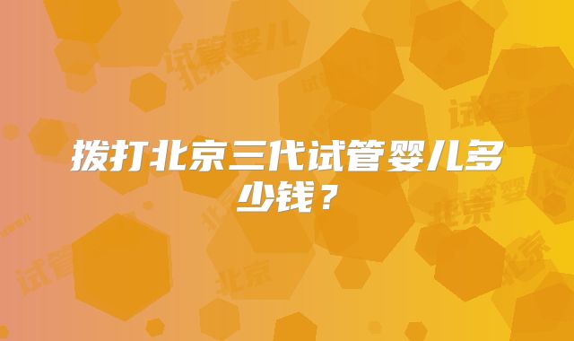 拨打北京三代试管婴儿多少钱？