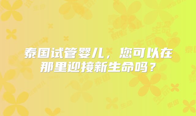泰国试管婴儿,您可以在那里迎接新生命吗?