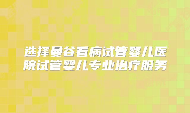 选择曼谷看病试管婴儿医院试管婴儿专业治疗服务
