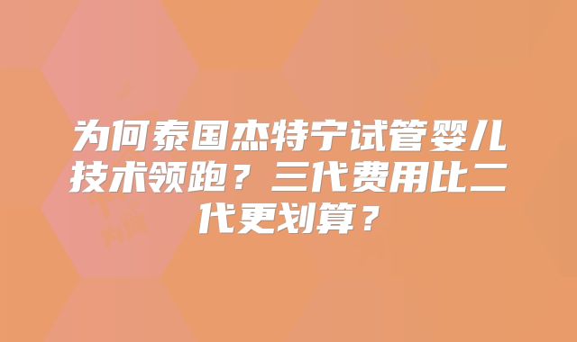 为何泰国杰特宁试管婴儿技术领跑?三代费用比二代更划算?