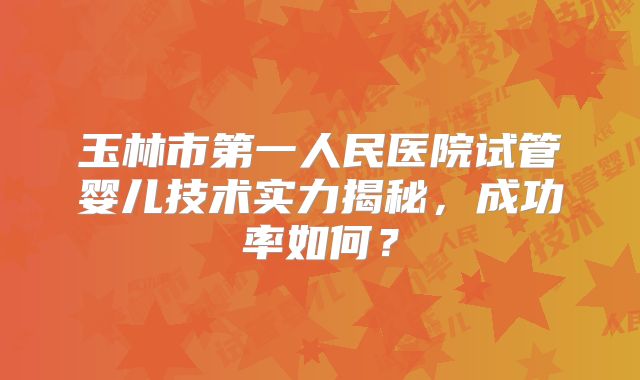 玉林市第一人民医院试管婴儿技术实力揭秘，成功率如何？