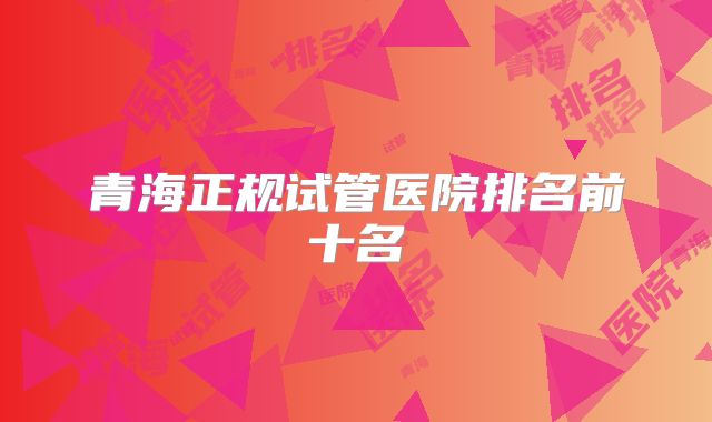 青海正规试管医院排名前十名