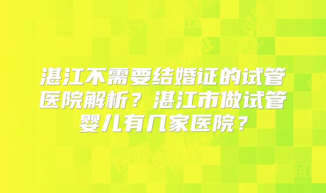 湛江不需要结婚证的试管医院解析？湛江市做试管婴儿有几家医院？