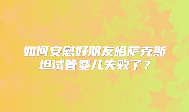 如何安慰好朋友哈萨克斯坦试管婴儿失败了？