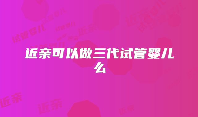 近亲可以做三代试管婴儿么