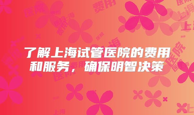 了解上海试管医院的费用和服务,确保明智决策