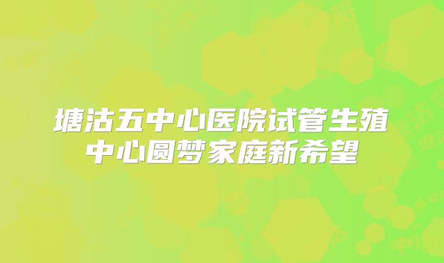 塘沽五中心医院试管生殖中心圆梦家庭新希望