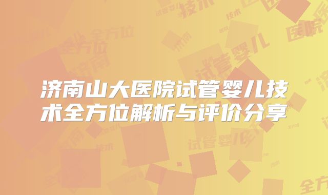 济南山大医院试管婴儿技术全方位解析与评价分享