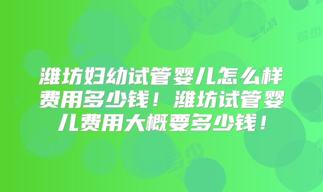 潍坊妇幼试管婴儿怎么样费用多少钱!潍坊试管婴儿费用大概要多少钱!