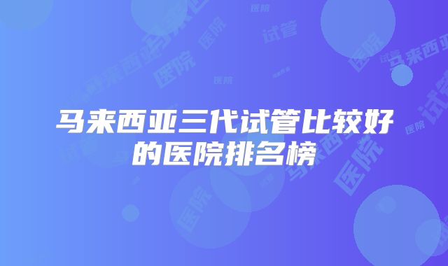 马来西亚三代试管比较好的医院排名榜