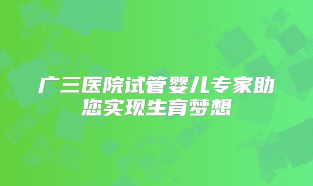 广三医院试管婴儿专家助您实现生育梦想