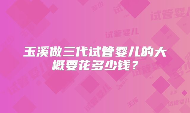 玉溪做三代试管婴儿的大概要花多少钱?