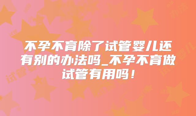 不孕不育除了试管婴儿还有别的办法吗_不孕不育做试管有用吗!