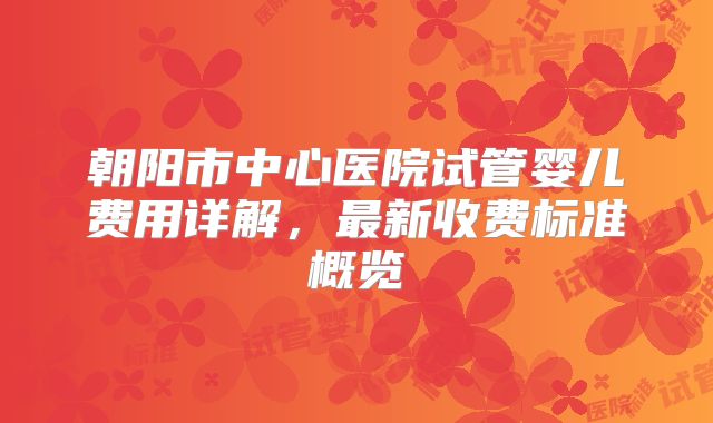 朝阳市中心医院试管婴儿费用详解,最新收费标准概览