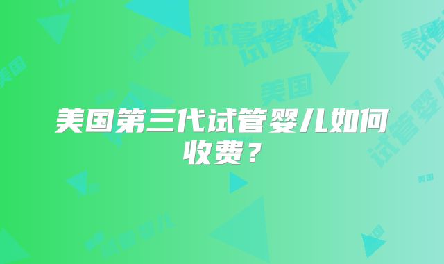 美国第三代试管婴儿如何收费?
