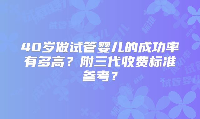 40岁做试管婴儿的成功率有多高?附三代收费标准参考?