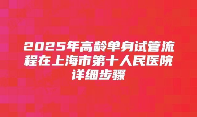 2025年高龄单身试管流程在上海市第十人民医院详细步骤