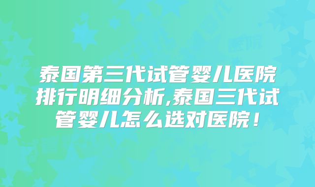 泰国第三代试管婴儿医院排行明细分析,泰国三代试管婴儿怎么选对医院！