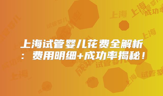上海试管婴儿花费全解析：费用明细+成功率揭秘！