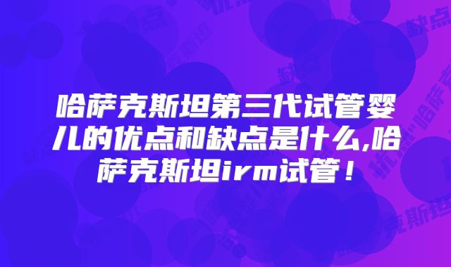 哈萨克斯坦第三代试管婴儿的优点和缺点是什么,哈萨克斯坦irm试管!