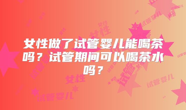 女性做了试管婴儿能喝茶吗？试管期间可以喝茶水吗？