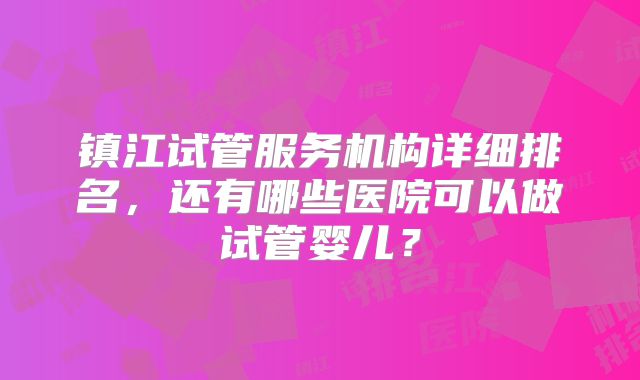 镇江试管服务机构详细排名，还有哪些医院可以做试管婴儿？