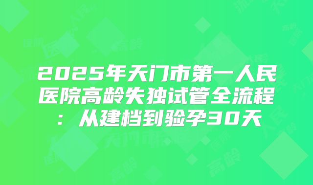 2025年天门市第一人民医院高龄失独试管全流程：从建档到验孕30天