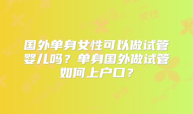 国外单身女性可以做试管婴儿吗?单身国外做试管如何上户口?