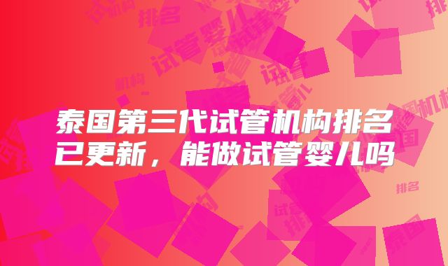 泰国第三代试管机构排名已更新,能做试管婴儿吗