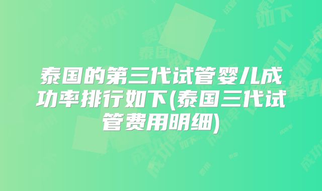泰国的第三代试管婴儿成功率排行如下(泰国三代试管费用明细)