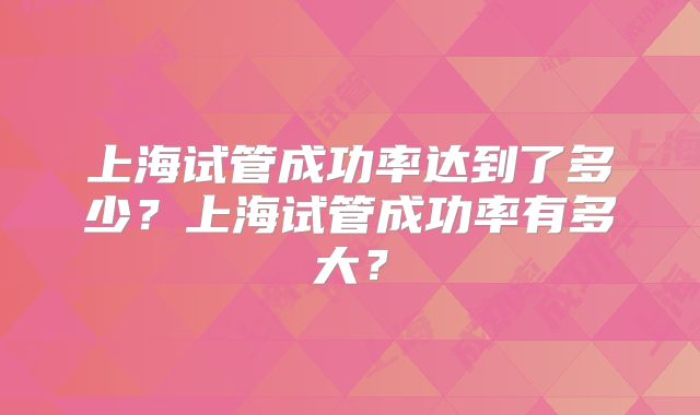 上海试管成功率达到了多少？上海试管成功率有多大？
