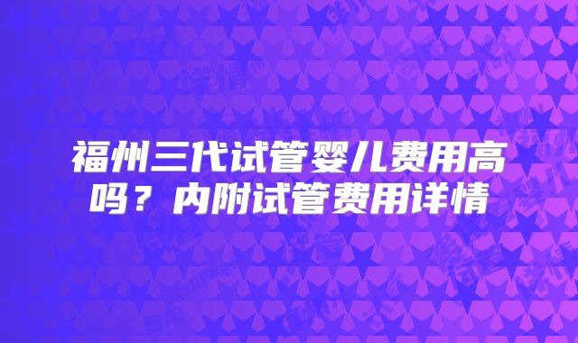 福州三代试管婴儿费用高吗?内附试管费用详情