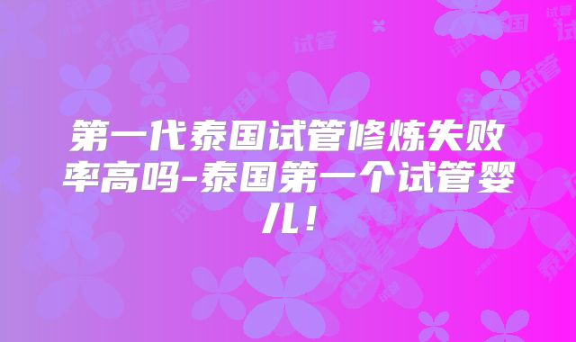 第一代泰国试管修炼失败率高吗-泰国第一个试管婴儿!