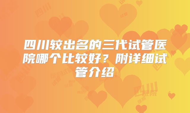 四川较出名的三代试管医院哪个比较好?附详细试管介绍