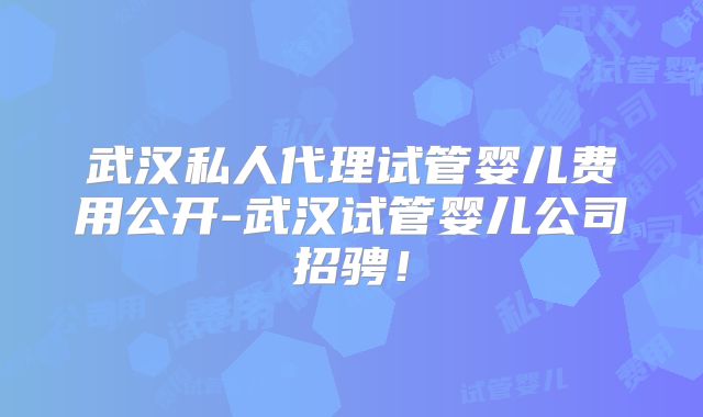 武汉私人代理试管婴儿费用公开-武汉试管婴儿公司招骋!